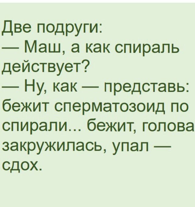 Две подруги:
— Маш, а как спираль действует?
— Ну, как — представь: бежит сперматозоид по спирали... бежит, голова закружилась, упал — сдох.