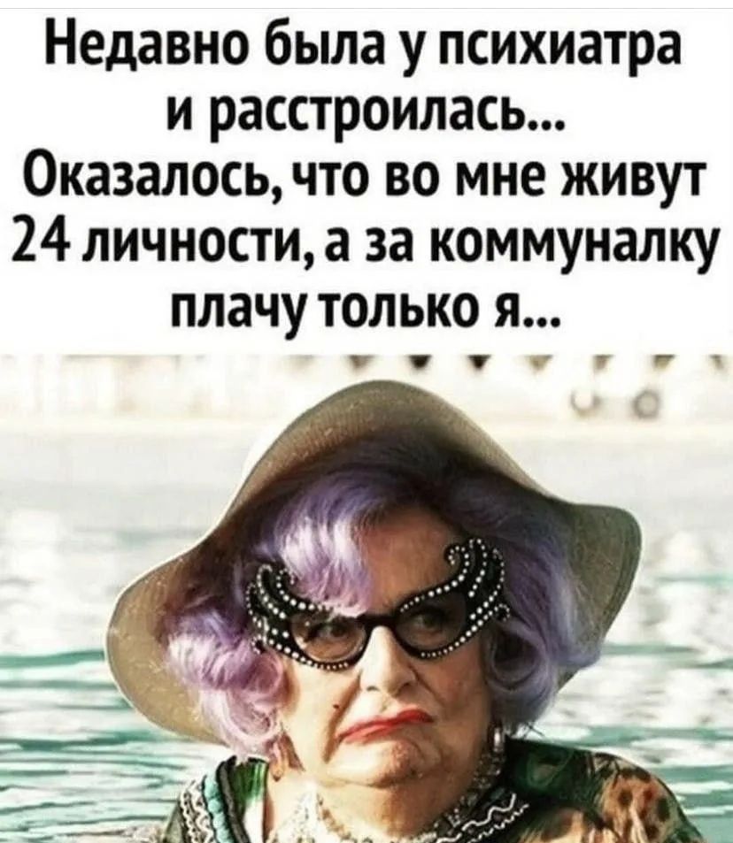 Недавно была у психиатра и расстроилась... Оказалось, что во мне живут 24 личности, а за коммуналку плачу только я...