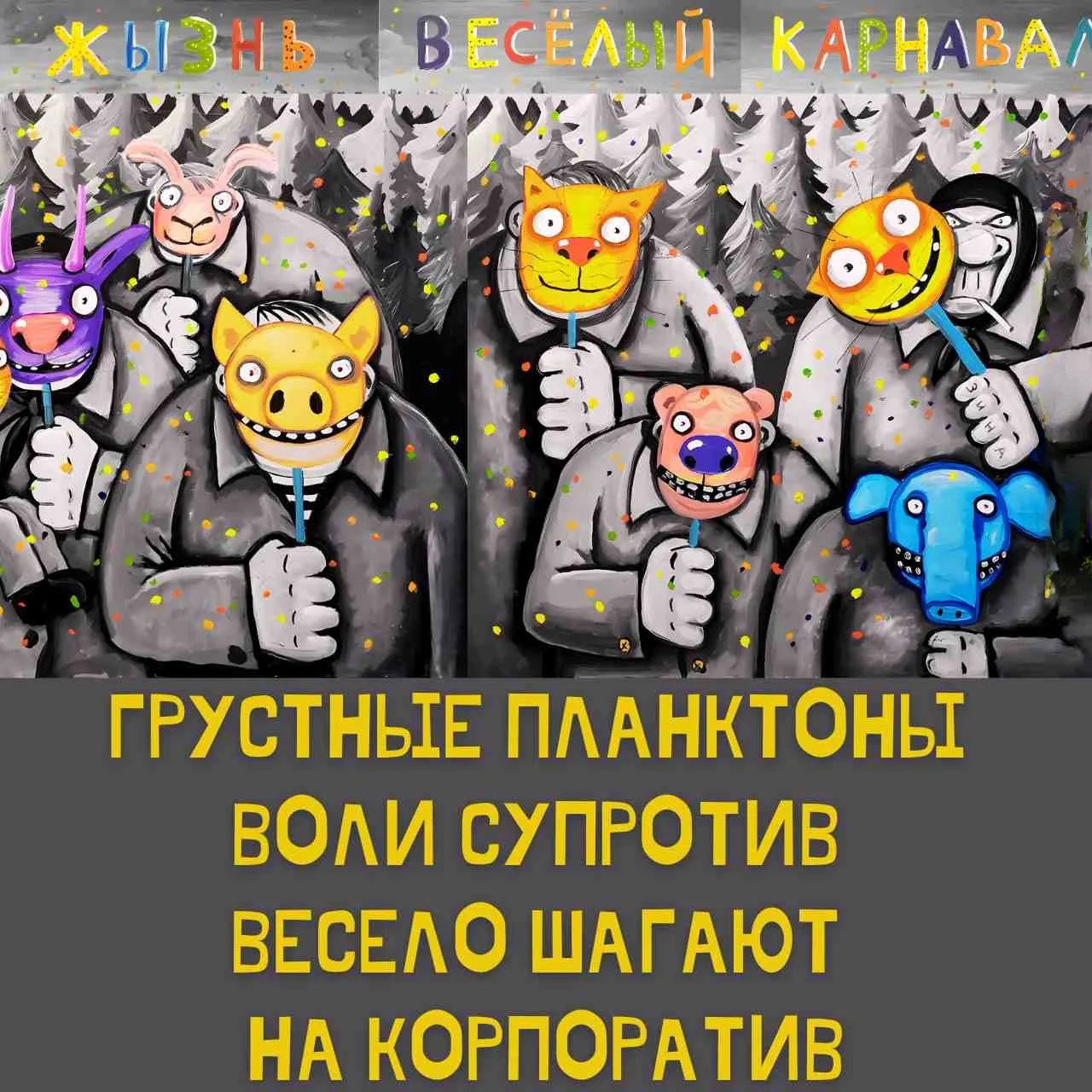 ЖИЗНЬ ВЕСЁЛЫЙ КАРНАВАЛ ГРУСТНЫЕ ПЛАНКТОНЫ ВОЛИ СУПРОТИВ ВЕСЕЛО ШАГАЮТ НА КОРПОРАТИВ