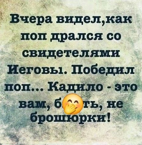 Вчера видел, как поп дрался со свидетелями Иеговы. Победил поп... Кадило - это вам, блять, не брошюрки!