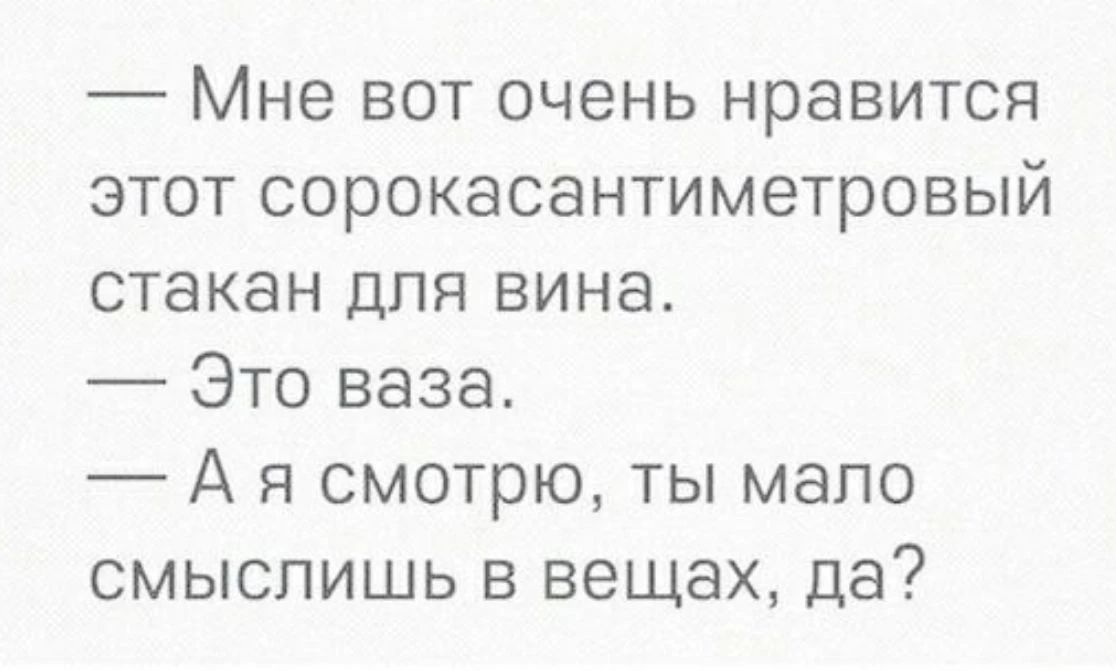 Мне вот очень нравится этот сорокасантиметровый стакан для вина. Это ваза. А я смотрю, ты мало смыслишь в вещах, да?