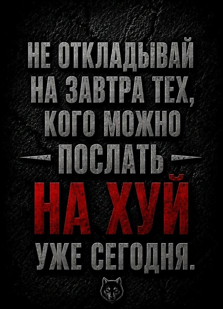 НЕ ОТКЛАДЫВАЙ НА ЗАВТРА ТЕХ, КОГО МОЖНО ПОСЛАТЬ НА ХУЙ УЖЕ СЕГОДНЯ.