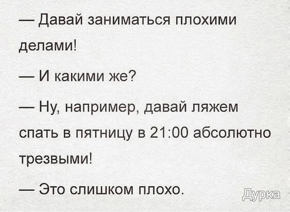 — Давай заниматься плохими делами! — И какими же? — Ну, например, давай ляжем спать в пятницу в 21:00 абсолютно трезвыми! — Это слишком плохо. Дурка