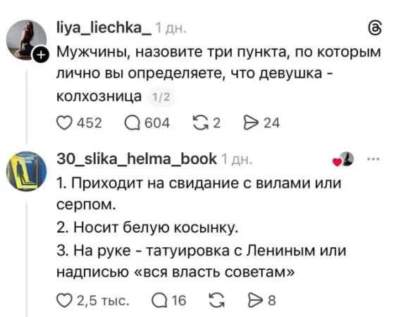 liya_liechka_ 1 дн. Мужчины, назовите три пункта, по которым лично вы определяете, что девушка - колхозница 1/2 30_slika_helma_book 1 дн. 1. Приходит на свидание с вилами или серпом. 2. Носит белую косынку. 3. На руке - татуировка с Лениным или надписью «вся власть советам»