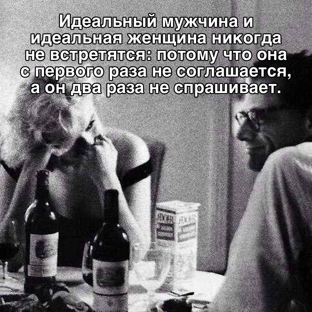 ИДЕАЛЬНЫЙ МУЖЧИНА И ИДЕАЛЬНАЯ ЖЕНЩИНА НИКОГДА НЕ ВСТРЕТЯТСЯ: ПОТОМУ ЧТО ОНА С ПЕРВОГО РАЗА НЕ СОГЛАШАЕТСЯ, А ОН ДВА РАЗА НЕ СПРАШИВАЕТ.