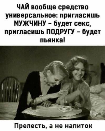 ЧАЙ вообще средство универсальное: пригласишь МУЖЧИНУ – будет секс, пригласишь ПОДРУГУ – будет пьянка! Прелесть, а не напиток