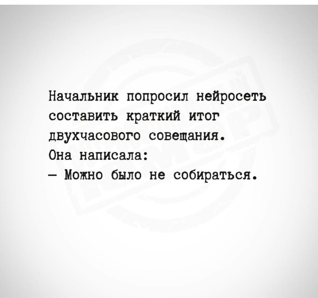 Начальник попросил нейросеть составить краткий итог двухчасового совещания. Она написала: – Можно было не собираться.