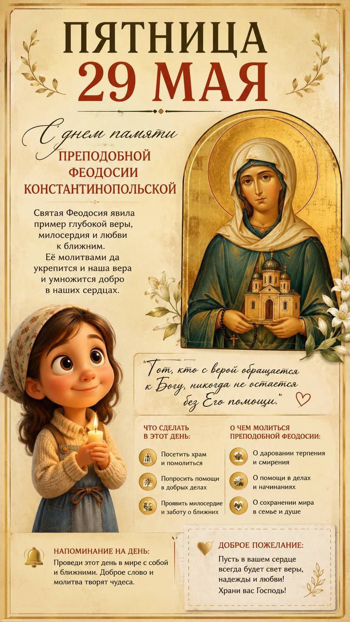 ПЯТНИЦА 29 МАЯ С днем памяти ПРЕПОДОБНОЙ ФЕОДОСИИ КОНСТАНТИНОПОЛЬСКОЙ Святая Феодосия явила пример глубокой веры, милосердия и любви к ближним. Её молитвами да укрепится и наша вера и умножится добро в наших сердцах. 