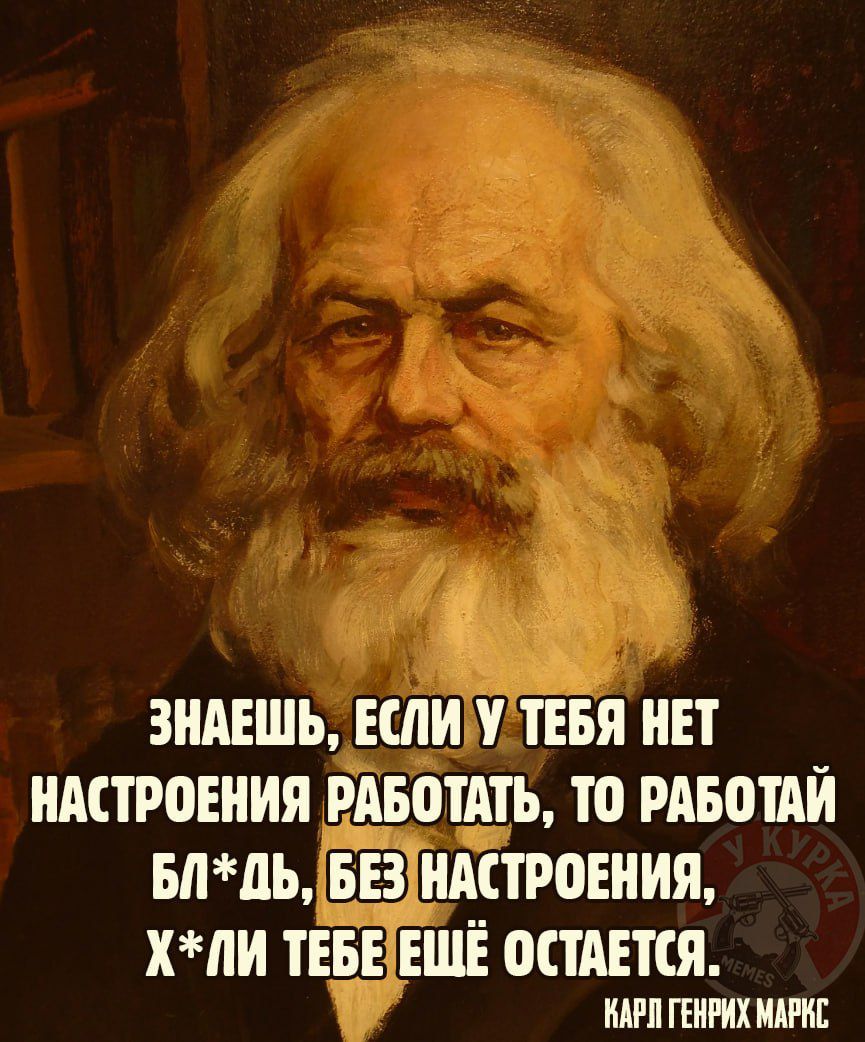 ЗНАЕШЬ, ЕСЛИ У ТЕБЯ НЕТ НАСТРОЕНИЯ РАБОТАТЬ, ТО РАБОТАЙ БЛ*ДЬ, БЕЗ НАСТРОЕНИЯ, Х*ЛИ ТЕБЕ ЕЩЁ ОСТАЕТСЯ. КАРЛ ГЕНРИХ МАРКС