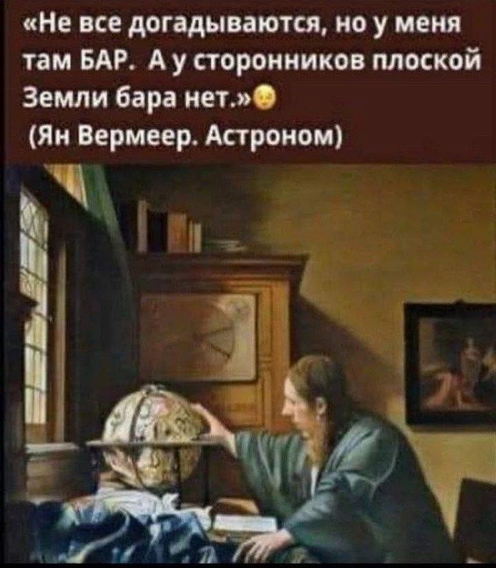«Не все догадываются, но у меня там БАР. А у сторонников плоской Земли бара нет.» (Ян Вермеер. Астроном)