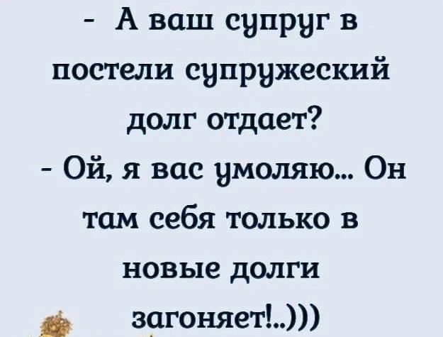 - А ваш супруг в постели супружеский долг отдает?
- Ой, я вас умоляю... Он там себя только в новые долги загоняет!..)))