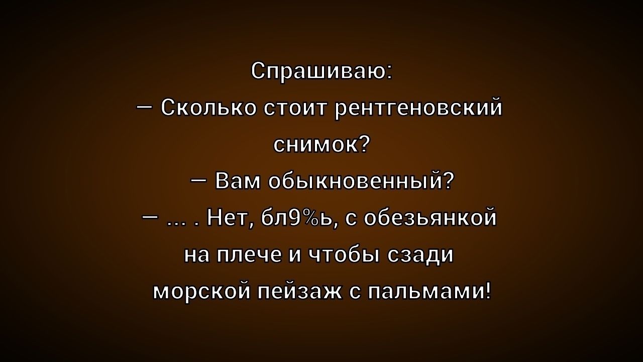 Спрашиваю: - Сколько стоит рентгеновский снимок? - Вам обыкновенный? - ... . Нет, бл9%ь, с обезьянкой на плече и чтобы сзади морской пейзаж с пальмами!