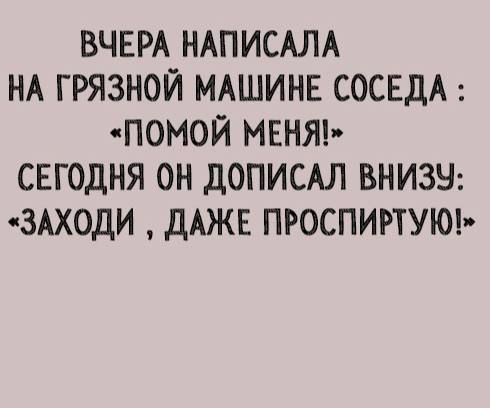 ВЧЕРА НАПИСАЛА НА ГРЯЗНОЙ МАШИНЕ СОСЕДА : «ПОМОЙ МЕНЯ!» СЕГОДНЯ ОН ДОПИСАЛ ВНИЗУ: «ЗАХОДИ , ДАЖЕ ПРОСПИРТУЮ!»