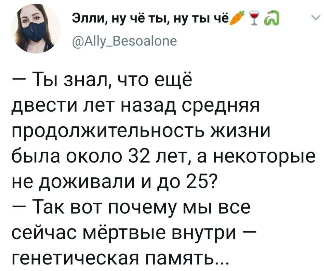 Элли, ну чё ты, ну ты чё @Ally_Besoalone — Ты знал, что ещё двести лет назад средняя продолжительность жизни была около 32 лет, а некоторые не доживали и до 25? — Так вот почему мы все сейчас мёртвые внутри — генетическая память...