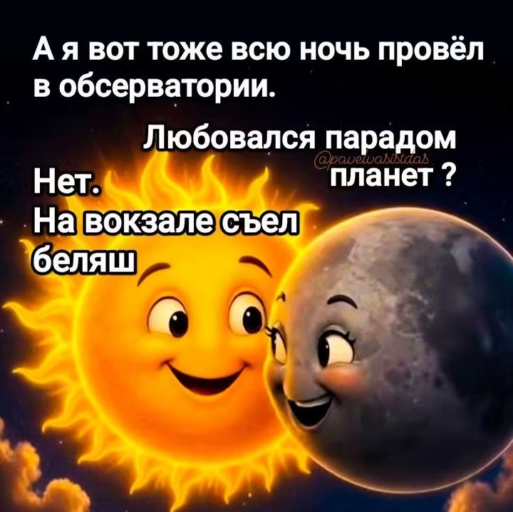 А я вот тоже всю ночь провёл в обсерватории. Любовался парадом планет? Нет. На вокзале съел беляш