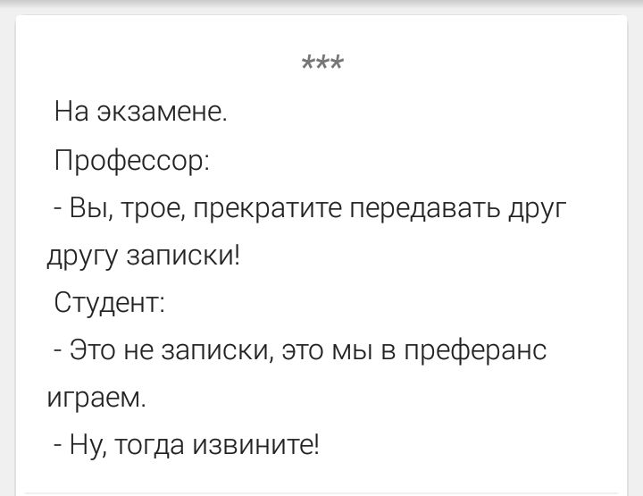 На экзамене. Профессор: - Вы, трое, прекратите передавать друг другу записки! Студент: - Это не записки, это мы в преферанс играем. - Ну, тогда извините!