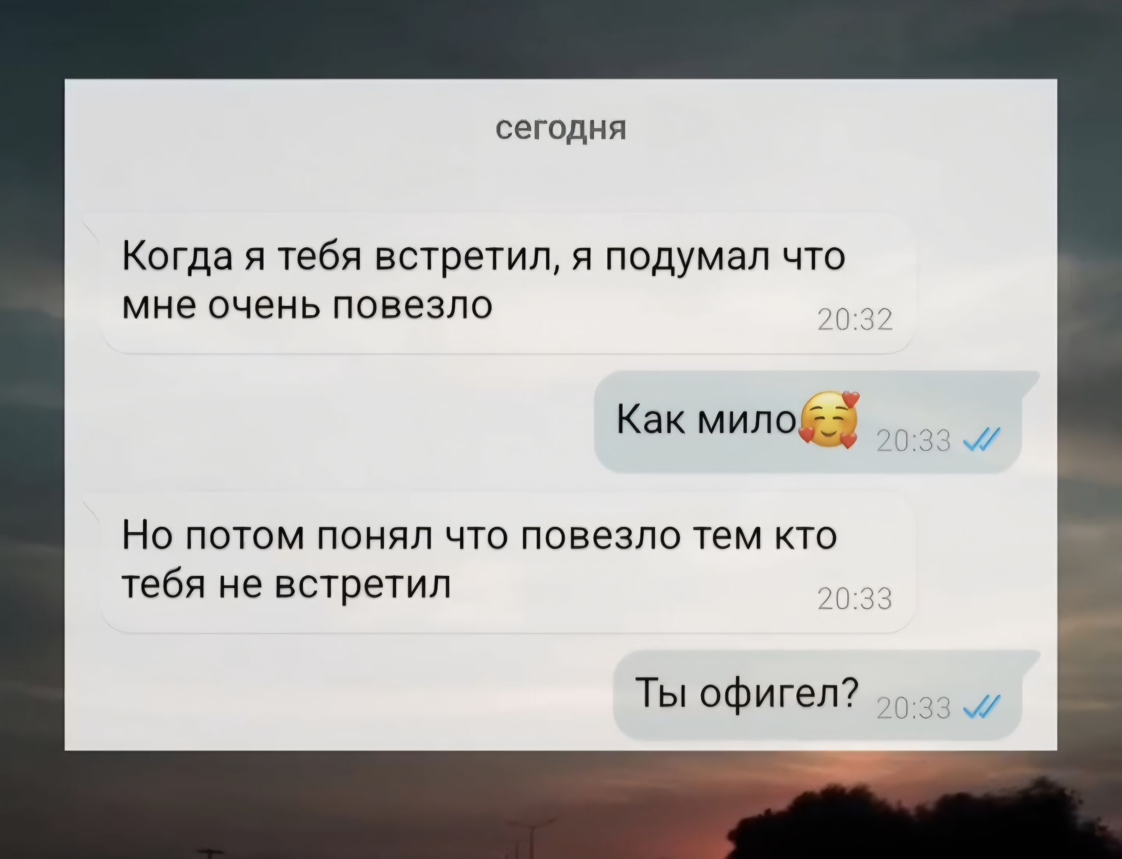 сегодня Когда я тебя встретил, я подумал что мне очень повезло Как мило 🥰 Но потом понял что повезло тем кто тебя не встретил Ты офигел?