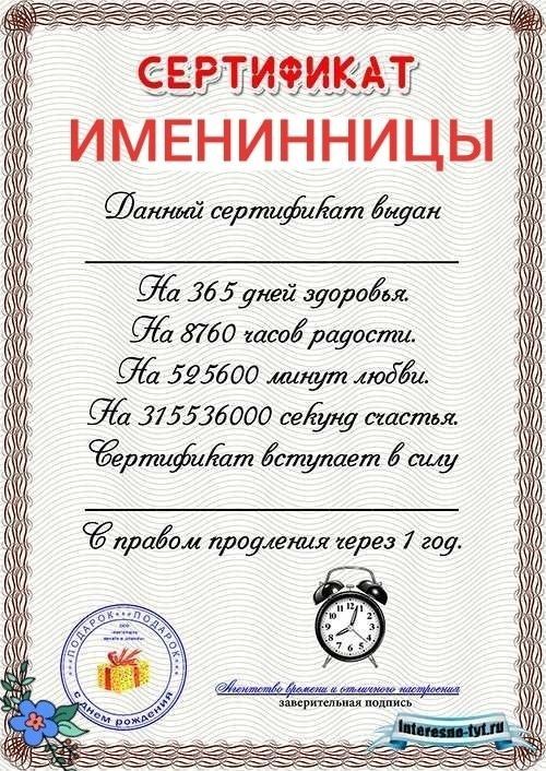 СЕРТИФИКАТ ИМЕНИННИЦЫ Данный сертификат выдан На 365 дней здоровья. На 8760 часов радости. На 525600 минут любви. На 31553600 секунд счастья. Сертификат вступает в силу С правом продления через 1 год. Агентство времени и отличного настроения заверительная подпись Interesno-tyt.ru