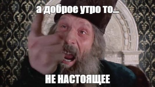 а доброе утро то... НЕ НАСТОЯЩЕЕ