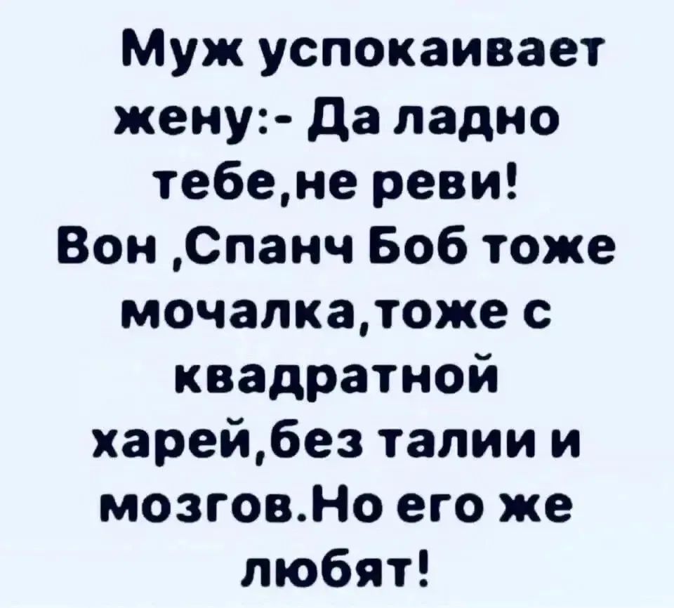 Муж успокаивает жену:- Да ладно тебе, не реви! Вон, Спанч Боб тоже мочалка, тоже с квадратной харей, без талии и мозгов. Но его же любят!
