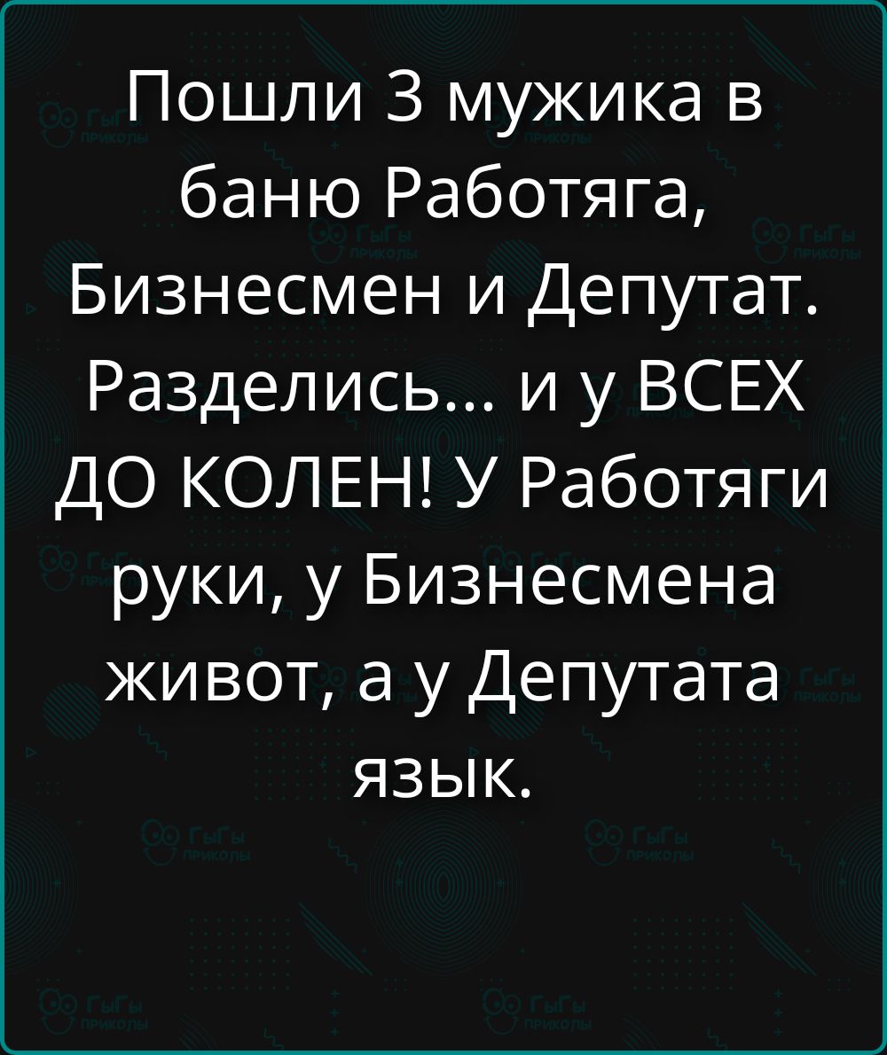Пошли 3 мужика в баню Работяга, Бизнесмен и Депутат. Разделись... и у ВСЕХ ДО КОЛЕН! У Работяги руки, у Бизнесмена живот, а у Депутата язык.