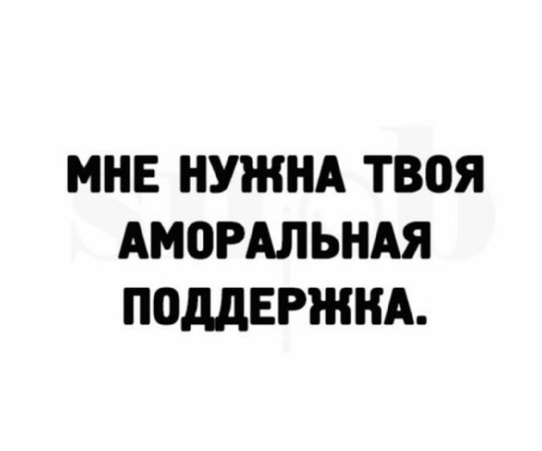 МНЕ НУЖНА ТВОЯ АМОРАЛЬНАЯ ПОДДЕРЖКА.
