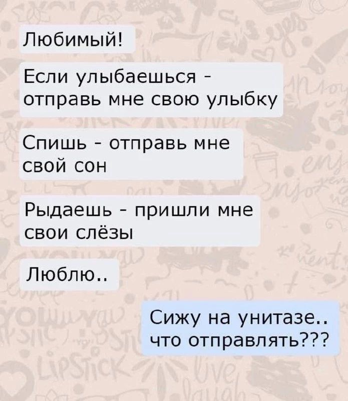Любимый! Если улыбаешься - отправь мне свою улыбку. Спишь - отправь мне свой сон. Рыдаешь - пришли мне свои слёзы. Люблю.. Сижу на унитазе.. что отправлять???
