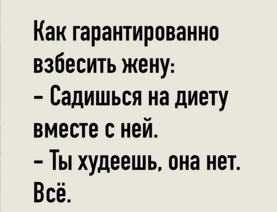 Как гарантированно взбесить жену:
- Садишься на диету вместе с ней.
- Ты худеешь, она нет.
Всё.