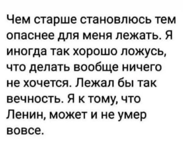 Чем старше становлюсь тем опаснее для меня лежать. Я иногда так хорошо ложусь, что делать вообще ничего не хочется. Лежал бы так вечность. Я к тому, что Ленин, может и не умер вовсе.