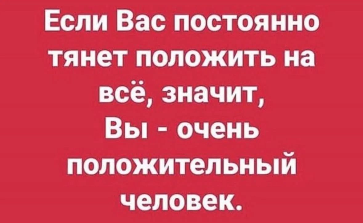 Если Вас постоянно тянет положить на всё, значит, Вы - очень положительный человек.