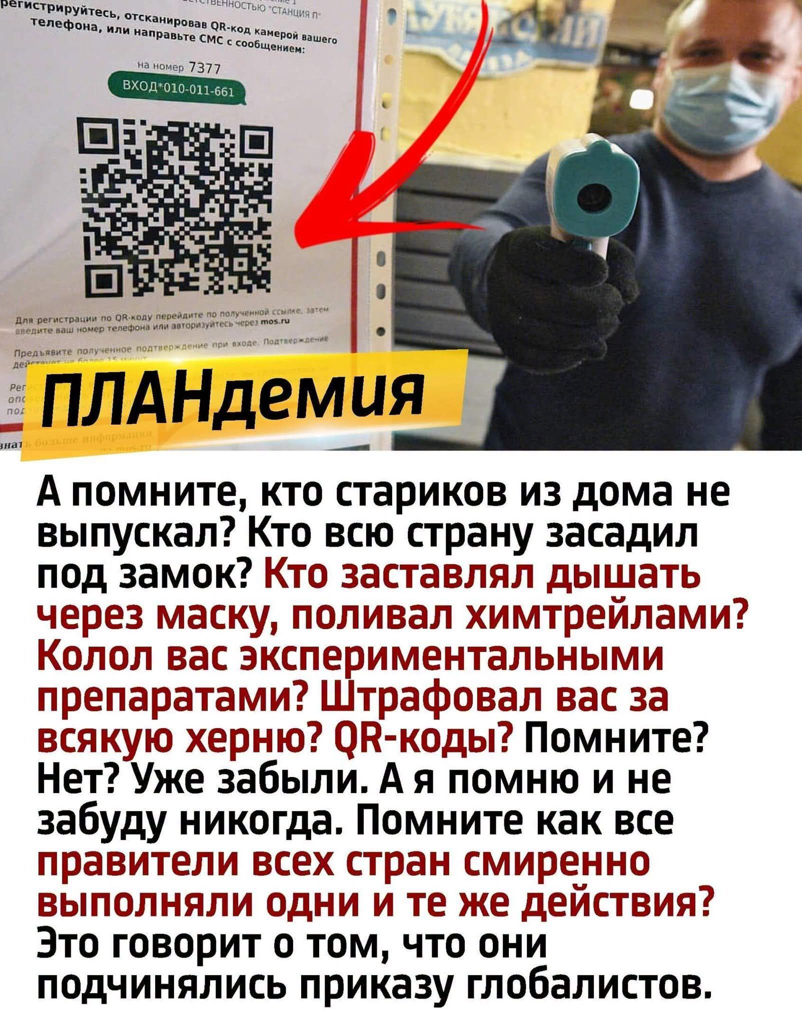 Регистрируйтесь, отсканировав QR-код камерой вашего телефона, или направьте СМС с сообщением: на номер 7377 ВХОД 010-011-661. ПЛАНДЕМИЯ. А помните, кто стариков из дома не выпускал? Кто всю страну засадил под замок? Кто заставлял дышать через маску, поливал химтрейлами? Колол вас экспериментальными препаратами? Штрафовал вас за всякую херню?