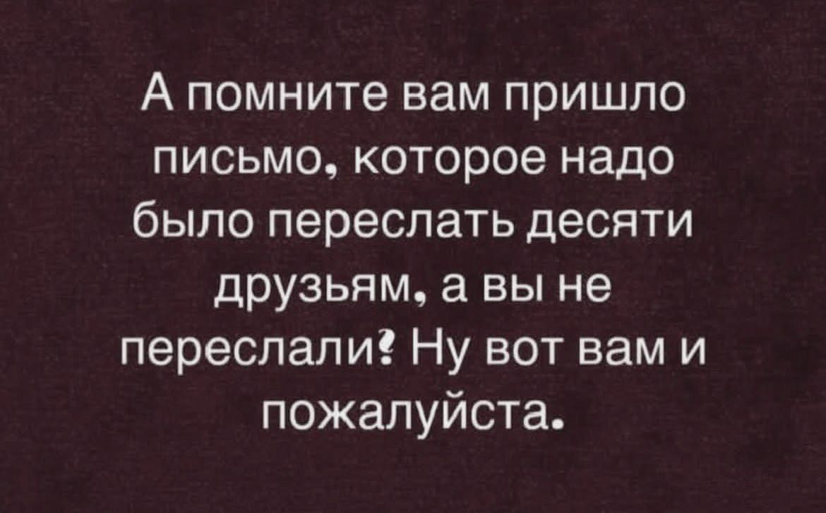 А помните вам пришло письмо, которое надо было переслать десяти друзьям, а вы не переслали? Ну вот вам и пожалуйста.