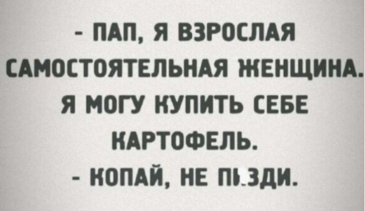 - ПАП, Я ВЗРОСЛАЯ САМОСТОЯТЕЛЬНАЯ ЖЕНЩИНА. Я МОГУ КУПИТЬ СЕБЕ КАРТОФЕЛЬ. - КОПАЙ, НЕ ПЬ.ЗДИ.