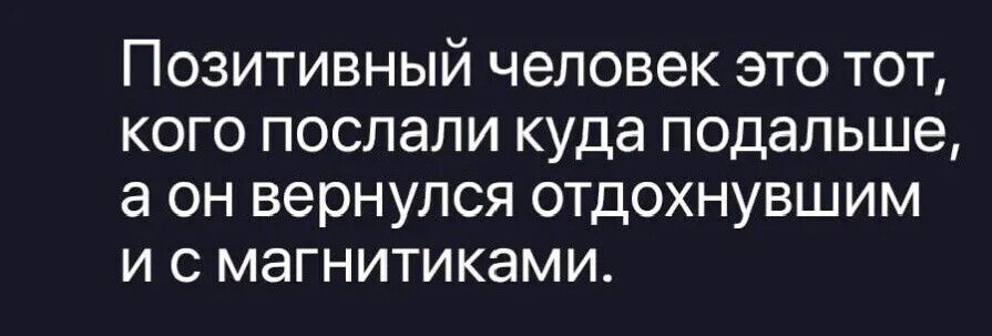Позитивный человек это тот, кого послали куда подальше, а он вернулся отдохнувшим и с магнитиками.