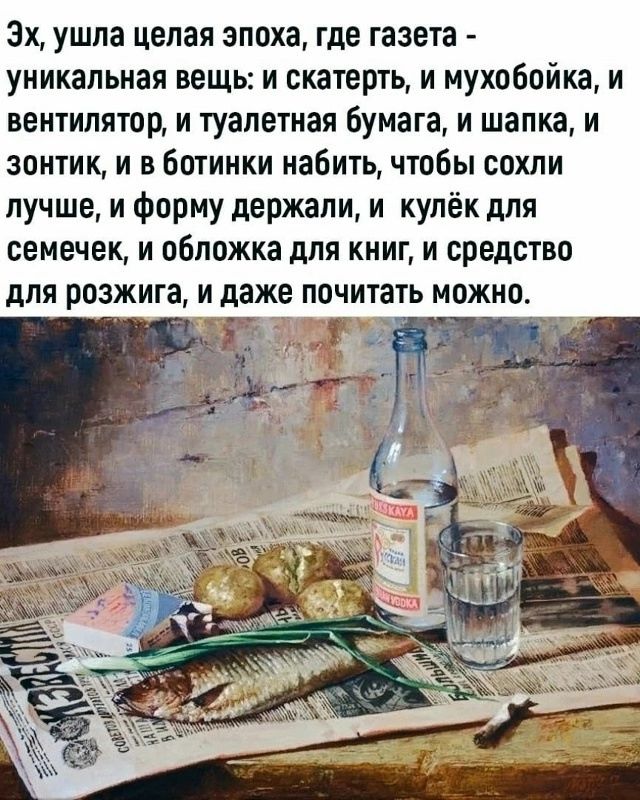 Эх, ушла целая эпоха, где газета - уникальная вещь: и скатерть, и мухобойка, и вентилятор, и туалетная бумага, и шапка, и зонтик, и в ботинки набить, чтобы сохли лучше, и форму держали, и кулёк для семечек, и обложка для книг, и средство для розжига, и даже почитать можно.