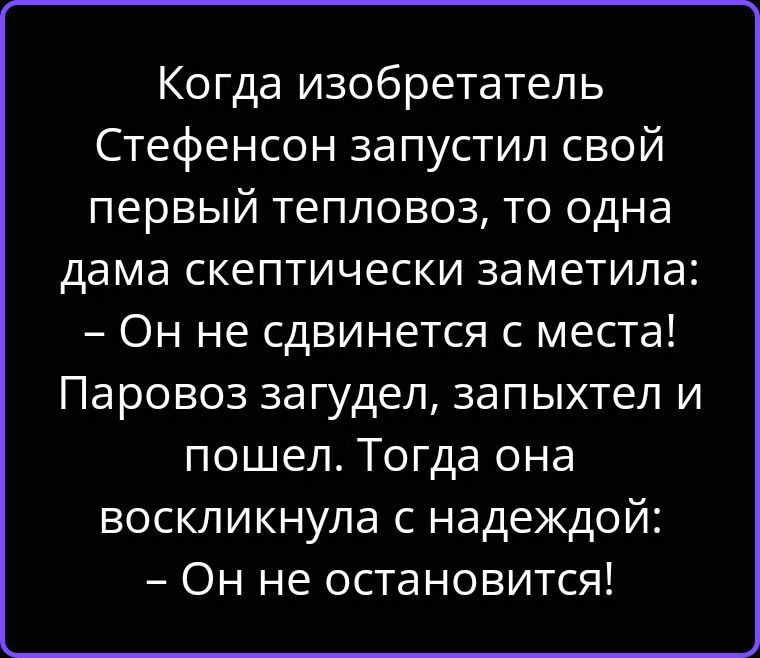 Когда изобретатель Стефенсон запустил свой первый тепловоз, то одна дама скептически заметила: – Он не сдвинется с места! Паровоз загудел, запыхтел и пошел. Тогда она воскликнула с надеждой: – Он не остановится!