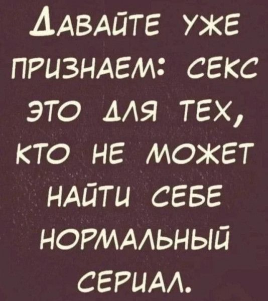 ДАВАЙТЕ УЖЕ ПРИЗНАЕМ: СЕКС ЭТО ДЛЯ ТЕХ, КТО НЕ МОЖЕТ НАЙТИ СЕБЕ НОРМАЛЬНЫЙ СЕРИАЛ.