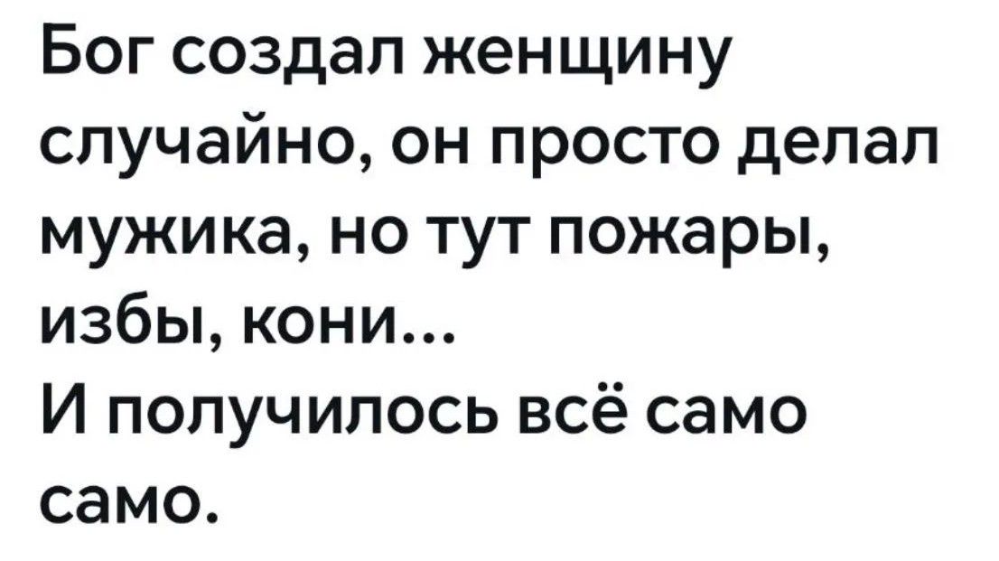 Бог создал женщину случайно, он просто делал мужика, но тут пожары, избы, кони... И получилось всё само само.