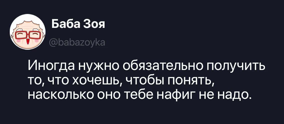 Баба Зоя @babazoyka Иногда нужно обязательно получить то, что хочешь, чтобы понять, насколько оно тебе нафиг не надо.