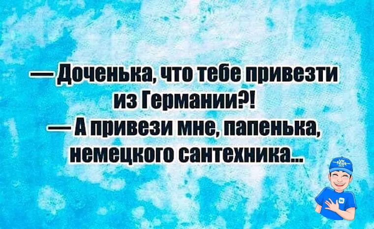 — Доченька, что тебе привезти из Германии?! — А привези мне, папенька, немецкого сантехника...