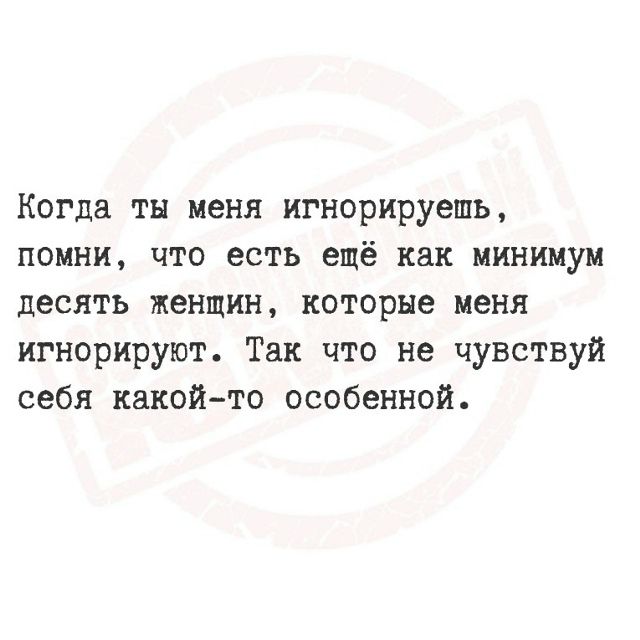 Когда ты меня игнорируешь, помни, что есть ещё как минимум десять женщин, которые меня игнорируют. Так что не чувствуй себя какой-то особенной.