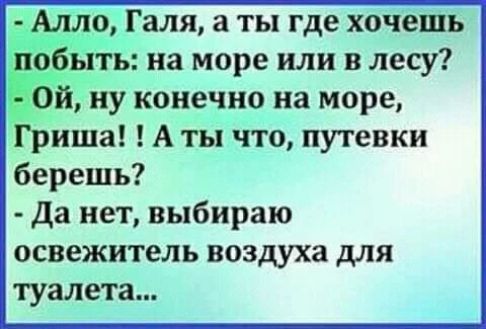 - Алло, Галя, а ты где хочешь побыть: на море или в лесу? - Ой, ну конечно на море, Гриша! ! А ты что, путевки берешь? - Да нет, выбираю освежитель воздуха для туалета...