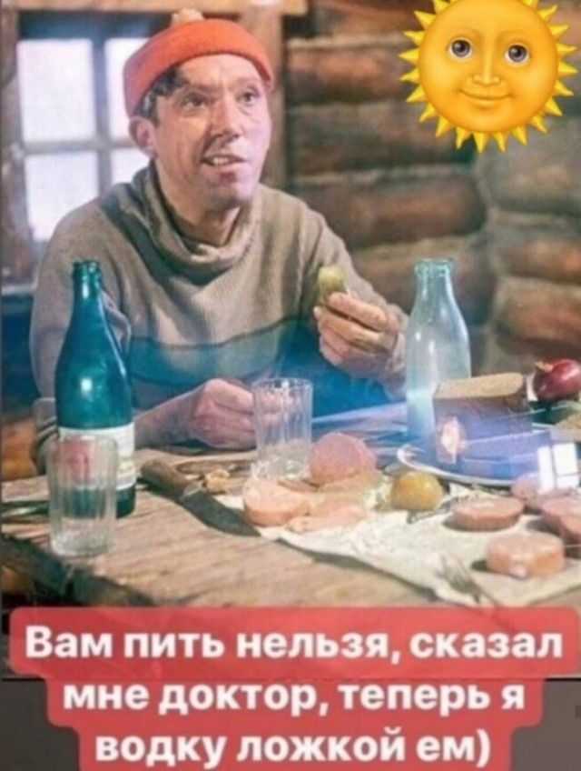 Вам пить нельзя, сказал мне доктор, теперь я водку ложкой ем