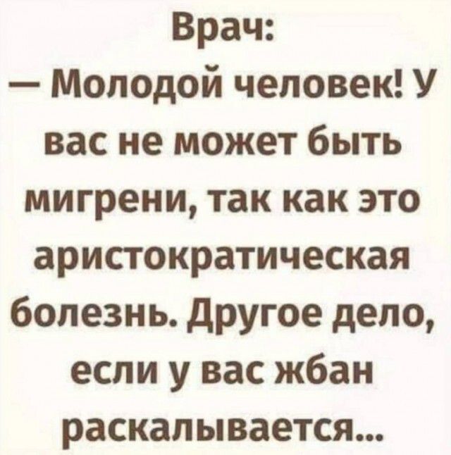 Врач: — Молодой человек! У вас не может быть мигрени, так как это аристократическая болезнь. Другое дело, если у вас жбан раскалывается...