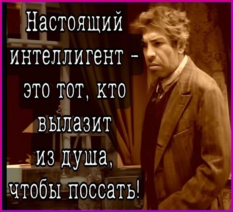 Настоящий интеллигент - это тот, кто вылазит из душа, чтобы поссать!