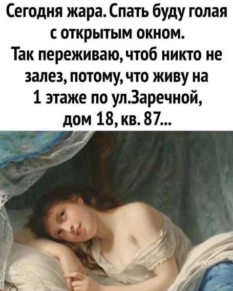 Сегодня жара. Спать буду голая с открытым окном. Так переживаю, чтоб никто не залез, потому, что живу на 1 этаже по ул.Заречной, дом 18, кв. 87...