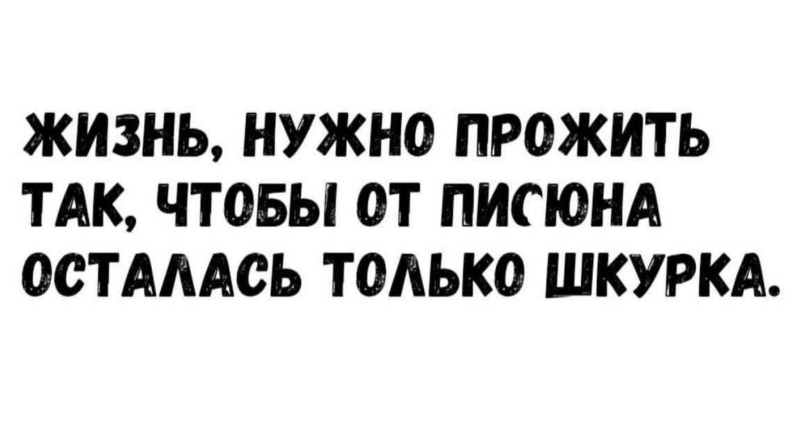 ЖИЗНЬ, НУЖНО ПРОЖИТЬ ТАК, ЧТОБЫ ОТ ПИСЮНА ОСТАЛАСЬ ТОЛЬКО ШКУРКА.