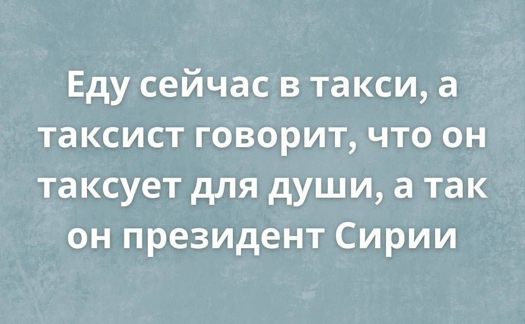 Еду сейчас в такси, а таксист говорит, что он таксует для души, а так он президент Сирии