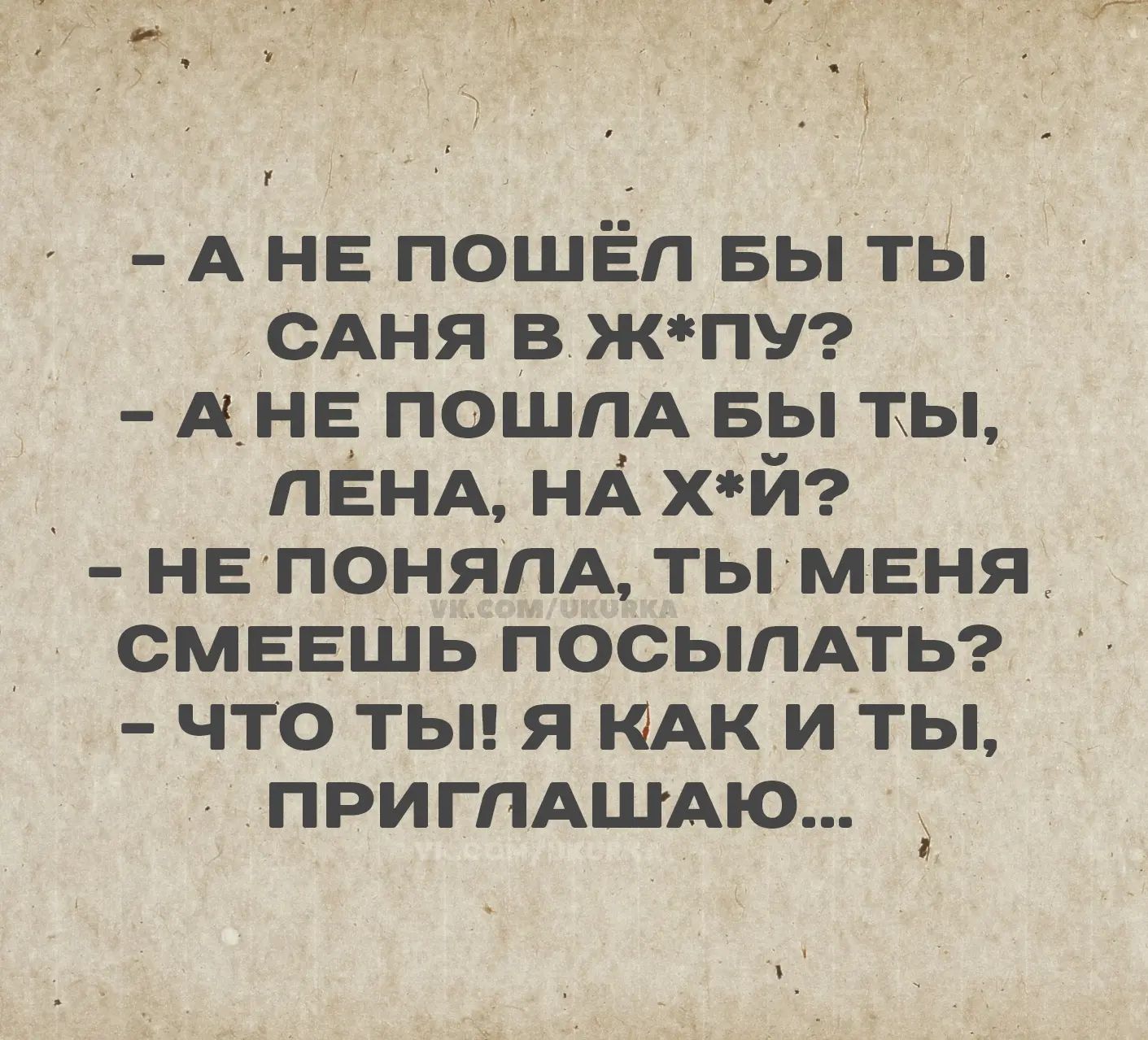 - А не пошёл бы ты Саня в ж*пу?
- А не пошла бы ты, Лена, на х*й?
- Не поняла, ты меня смеешь посылать?
- Что ты! Я как и ты, приглашаю...