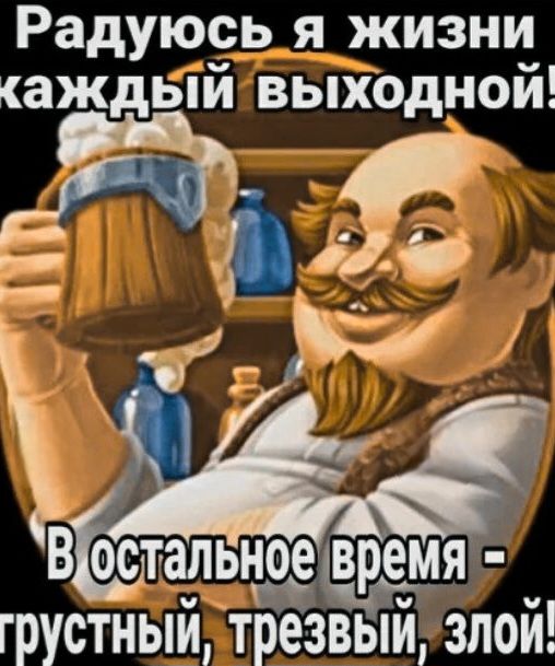 Радуюсь я жизни каждый выходной! В остальное время - грустный, трезвый, злой!
